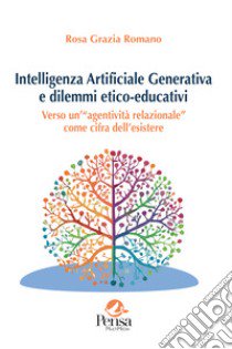 Intelligenza Artificiale Generativa e dilemmi etico-educativi. Verso un'«agentività relazionale» come cifra dell'esistere libro di Romano Rosa Grazia