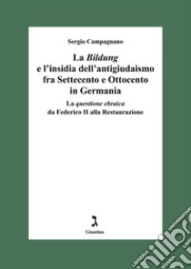 La «Bildung» e l'insidia dell'antigiudaismo fra Settecento e Ottocento in Germania. La questione ebraica da Federico II alla Restaurazione libro di Campagnano Sergio