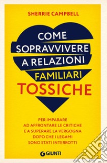 Come sopravvivere a relazioni familiari tossiche. Per imparare ad affrontare le critiche e a superare la vergogna dopo che i legami sono stati interrotti libro di Campbell Sherrie