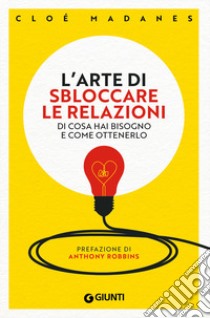 L'arte di sbloccare le relazioni. Di cosa hai bisogno e come ottenerlo libro di Madanes Cloé