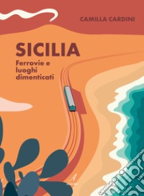 Sicilia. Ferrovie e luoghi dimenticati libro di Cardini Camilla