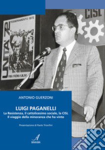 Luigi Paganelli. La Resistenza, il cattolicesimo sociale, la CISL Il viaggio della minoranza che ha vinto libro di Guerzoni Antonio