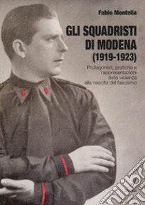 Gli squadristi di Modena (1919-1923). Protagonisti, pratiche e rappresentazioni della violenza alla nascita del fascismo libro di Montella Fabio