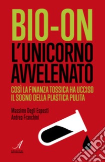 Bio-on. L'unicorno avvelenato libro di Franchini Andrea; Degli Massimo