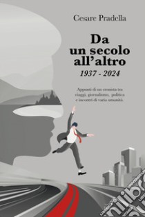 Da un secolo all'altro 1937-2024. Appunti di un cronista tra viaggi, giornalismo, politica e incontri di varia natura libro di Pradella Cesare