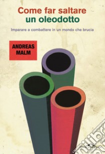 Come far saltare un oleodotto. Imparare a combattere in un mondo che brucia libro di Malm Andreas