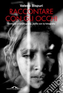 Raccontare con gli occhi. Come si costruisce una storia con la fotografia libro di Bispuri Valerio