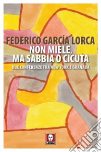 Non miele, ma sabbia o cicuta. Due conferenze tra New York e Granada libro di García Lorca Federico