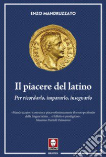 Il piacere del latino. Per ricordarlo, impararlo, insegnarlo libro di Mandruzzato Enzo