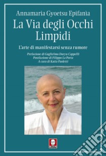 La via degli occhi limpidi. L'arte di manifestarsi senza rumore libro di Gyoetsu Epifanìa Annamaria; Paoletti K. (cur.)