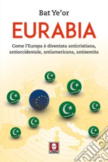Eurabia. Come l'Europa è diventata anticristiana, antioccidentale, antiamericana, antisemita libro di Ye'or Bat