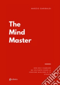 The mind master. Non devi cambiare nulla ma soltanto esser la versione migliore di te libro di Garibaldi Marzio