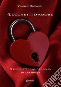 Lucchetti d'amore. I lucchetti d'amore sono per sempre? libro di Romano Franco