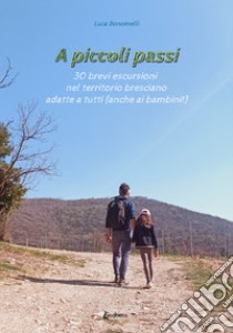 A piccoli passi. 30 brevi escursioni nel territorio bresciano adatte a tutte le età (anche ai bambini!) libro di Bonomelli Luca