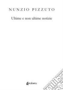 Ultime e non ultime notizie libro di Pizzuto Nunzio