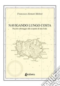 Navigando lungo costa. Piccolo cabotaggio alla scoperta di una fede libro di Alemani Molteni Francesco