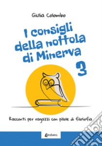 I consigli della nottola di Minerva. Racconti per ragazzi con pillole di filosofia. Vol. 3 libro di Colombo Giulia