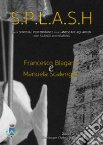 S.P.L.A.S.H.. Live a spiritual performance in a landscape aquarium with silence and hearing libro di Blaganò Francesco; Scalenghe Manuela