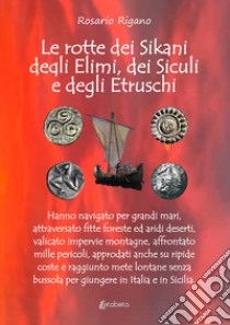 Le rotte dei Sikani, degli Elimi, dei Siculi e degli Etruschi. Hanno navigato per grandi mari, attraversato fitte foreste ed aridi deserti, valicato impervie montagne, affrontato mille pericoli, approdati anche su ripide coste e raggiunto mete lonta libro di Rigano Rosario