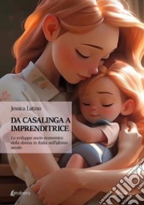 Da casalinga a imprenditrice. Lo sviluppo socio-economico della donna in Italia nell'ultimo secolo libro di Latino Jessica