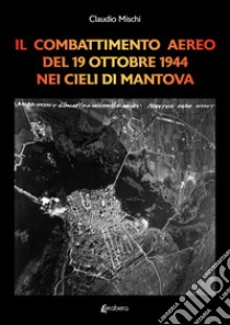 Il combattimento aereo del 19 Ottobre 1944 nei cieli di Mantova libro di Mischi Claudio