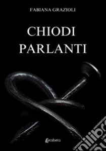 Chiodi parlanti libro di Grazioli Fabiana