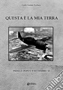 Questa è la mia terra. Prima e dopo l'8 settembre '43 libro di Gaioni Scolaro Carlo