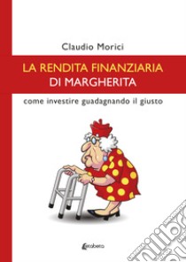 La rendita finanziaria di Margherita. Come investire guadagnando il giusto libro di Morici Claudio