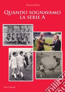 Quando sognavamo la serie A libro di Dosso Fiorenzo