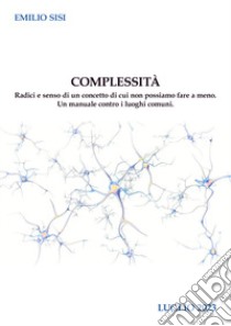 Complessità. Radici e senso di un concetto di cui non possiamo fare a meno. Un manuale contro i luoghi comuni libro di Sisi Emilio