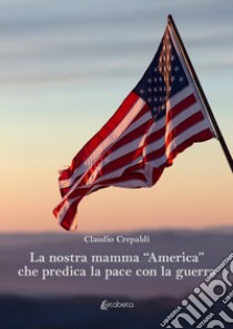 La nostra mamma «America» che predica la pace con la guerra libro di Crepaldi Claudio