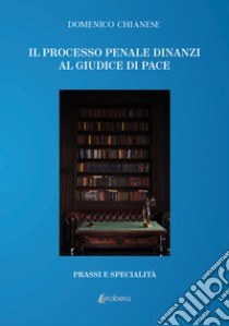 Il processo penale dinanzi al giudice di pace. Prassi e specialità libro di Chianese Domenico