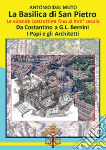 La Basilica di San Pietro. Le vicende costruttive fino al XVII secolo. Da Costantino a G.L. Bernini. I papi e gli architetti libro di Dal Muto Antonio