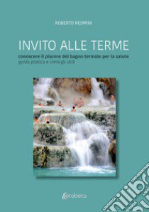 Invito alle terme. Conoscere il piacere del bagno termale per la salute guida pratica e consigli libro di Resmini Roberto