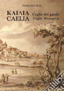 Kaiaia. Caelia. Ceglie del gaudo. Ceglie Messapica. La storia. Dalle origini ai giorni nostri libro di Elia Pasquale