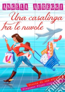 Una casalinga tra le nuvole. Storia di una sfrenata frequent flyer compulsiva libro di Aureggi Angela