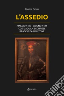 L'assedio. Maggio 1423-Giugno 1424. Così l'Aquila sconfisse Braccio da Montone libro di Parisse Giustino