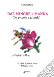 Dae Minore e Manna (Da piccola e grande). Ottave e poesie varie in lingua sarda libro di Mura Michela