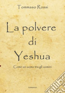 La polvere di Yeshua. Come un uomo tra gli uomini libro di Rossi Tommaso