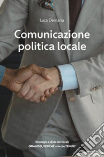 Comunicazione politica locale. Strategie e sfide elettorali. Quando, perché e in che tempi? libro di Demaria Luca