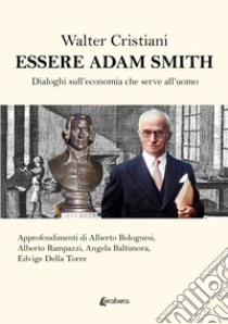 Essere Adam Smith. Dialoghi sull'economia che serve all'uomo libro di Cristiani Walter