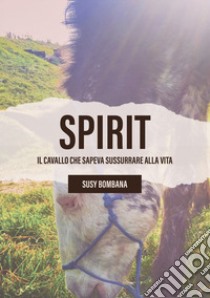 Spirit. Il cavallo che sapeva sussurrare alla vita libro di Bombana Susy