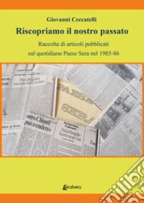 Riscopriamo il nostro passato. Raccolta di articoli pubblicati sul quotidiano Paese Sera nel 1985-86 libro di Ceccatelli Giovanni