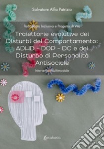 Traiettorie evolutive dei disturbi del comportamento: ADHD - DOP - DC e del disturbo di personalità antisociale. Intervento multimodale libro di Patrizio Salvatore Alfio