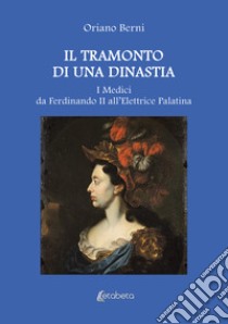 Il tramonto di una dinastia. I Medici da Ferdinando II all'Elettrice Palatina libro di Berni Oriano