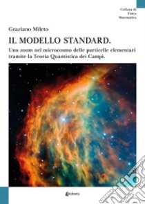 Il modello standard. Uno zoom nel microcosmo delle particelle elementari tramite la teoria quantistica dei campi libro di Mileto Graziano