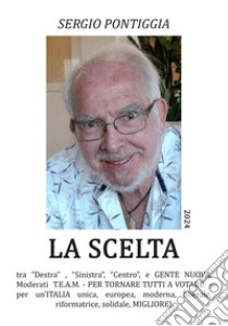 La scelta. Tra «Destra» , Sinistra», «Centro», e gente nuova, Moderati T.E.A.M. Per tornare tutti a votare. Per un'Italia unica, europea, moderna, liberale, riformatrice, solidale, migliore libro di Pontiggia Sergio