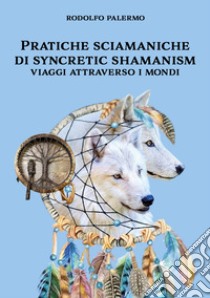 Pratiche sciamaniche di syncretic shamanism. Viaggi attraverso i mondi libro di Palermo Rodolfo