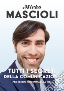 Tutti i segreti della comunicazione. Per essere vincenti nella vita libro di Mascioli Mirko