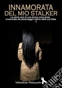 Innamorata del mio stalker. La storia vera di una donna come tante, innamorata del personaggio cattivo della sua fiaba libro di Palazzolo Valentina